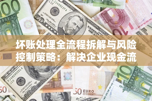 济南坏账处理全流程拆解与风险控制策略：解决企业现金流顽疾的实战指南