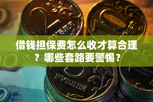济南借钱担保费怎么收才算合理？哪些套路要警惕？