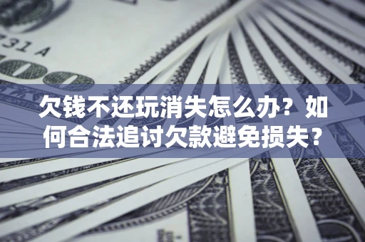 济南欠钱不还玩消失怎么办?如何合法追讨欠款避免损失? 济南欠钱不还玩消失怎么办?如何合法追讨欠款避免损失?