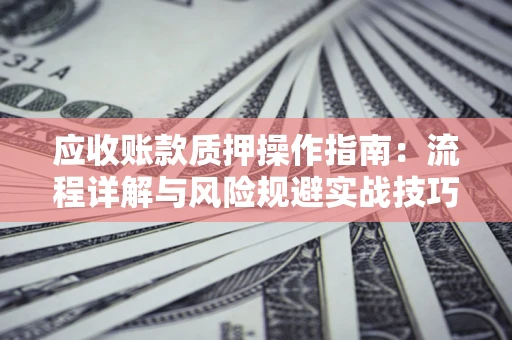济南应收账款质押操作指南:流程详解与风险规避实战技巧 济南应收账款质押操作指南:流程详解与风险规避实战技巧