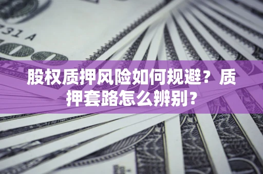 济南股权质押风险如何规避？质押套路怎么辨别？