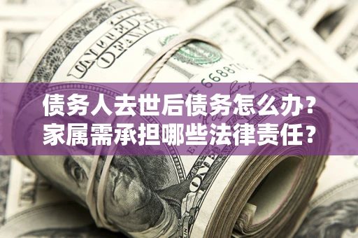 济南债务人去世后债务怎么办？家属需承担哪些法律责任？