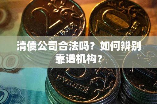 济南清债公司合法吗?如何辨别靠谱机构? 济南清债公司合法吗?如何辨别靠谱机构?