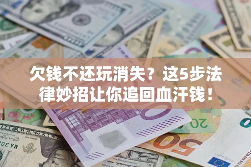 济南欠钱不还玩消失？这5步法律妙招让你追回血汗钱！