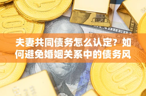 济南夫妻共同债务怎么认定？如何避免婚姻关系中的债务风险？
