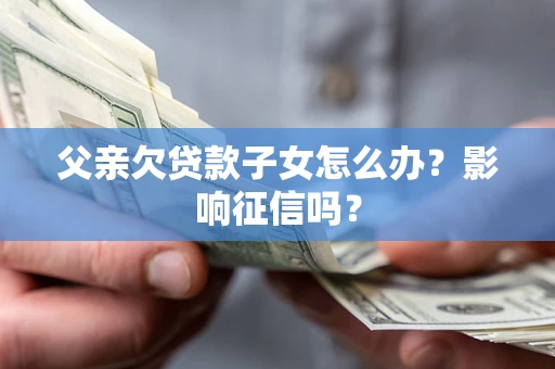 济南父亲欠贷款子女怎么办？影响征信吗？