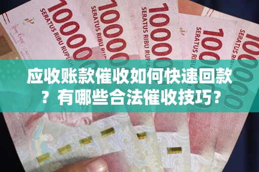 济南应收账款催收如何快速回款？有哪些合法催收技巧？