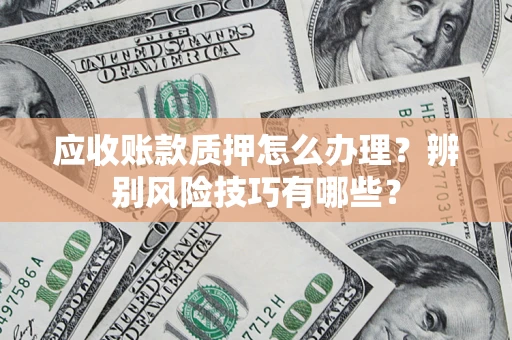 济南应收账款质押怎么办理？辨别风险技巧有哪些？