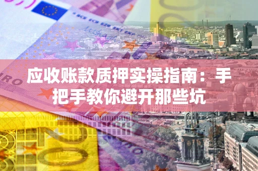 济南应收账款质押实操指南：手把手教你避开那些坑