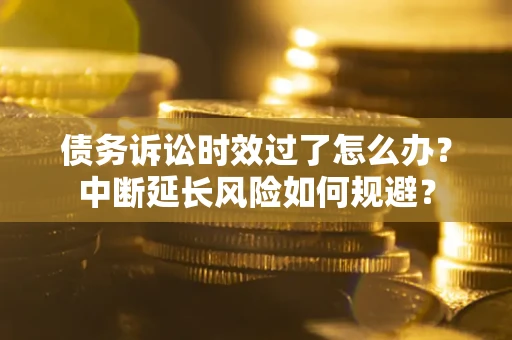 济南债务诉讼时效过了怎么办？中断延长风险如何规避？