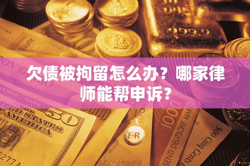 济南欠债被拘留怎么办？哪家律师能帮申诉？