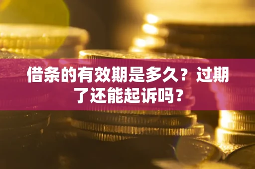 济南借条的有效期是多久？过期了还能起诉吗？