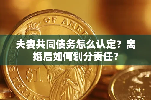 济南夫妻共同债务怎么认定？离婚后如何划分责任？