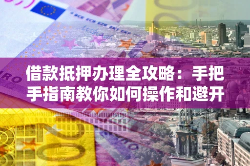 济南借款抵押办理全攻略：手把手指南教你如何操作和避开雷区