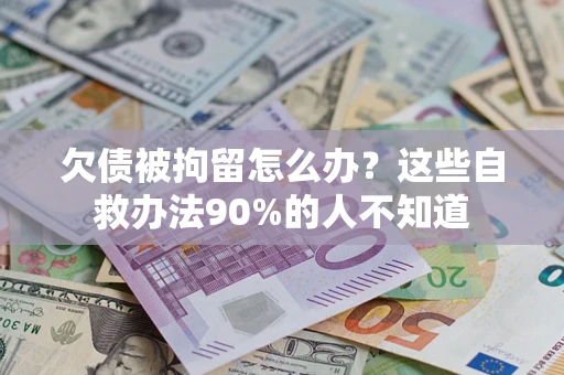 济南欠债被拘留怎么办？这些自救办法90%的人不知道
