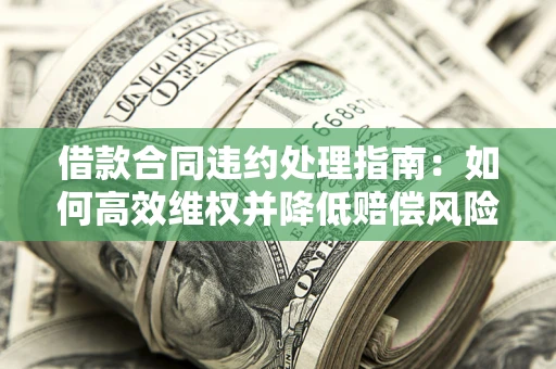 济南借款合同违约处理指南：如何高效维权并降低赔偿风险？