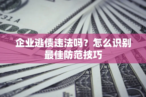 济南企业逃债违法吗？怎么识别最佳防范技巧