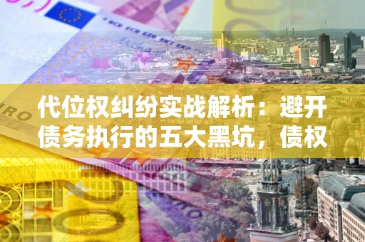 济南代位权纠纷实战解析：避开债务执行的五大黑坑，债权人必看指南