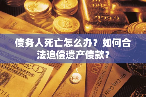 济南债务人死亡怎么办？如何合法追偿遗产债款？