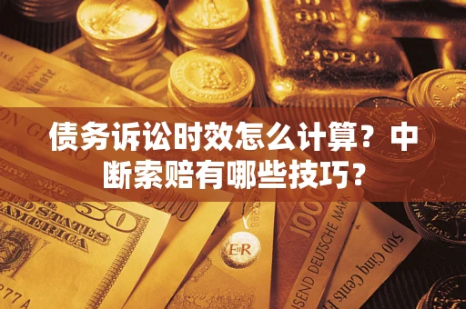 济南债务诉讼时效怎么计算？中断索赔有哪些技巧？