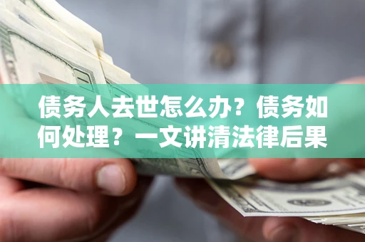 济南债务人去世怎么办？债务如何处理？一文讲清法律后果