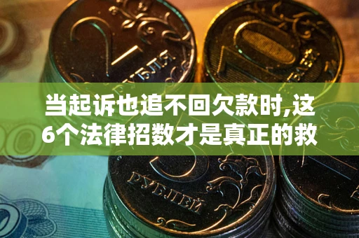 济南当起诉也追不回欠款时,这6个法律招数才是真正的救命稻草